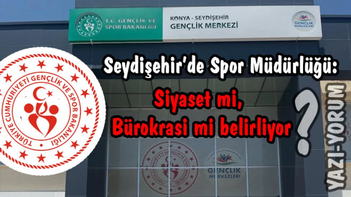 Seydişehir’de Spor Müdürlüğü: Siyaset mi, Bürokrasi mi belirliyor?